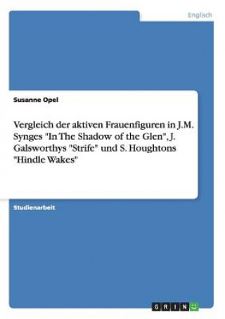 Könyv Vergleich der aktiven Frauenfiguren in J.M. Synges In The Shadow of the Glen, J. Galsworthys Strife und S. Houghtons Hindle Wakes Susanne Opel