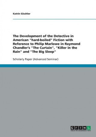 Book Development of the Detective in American hard-boiled Fiction with Reference to Philip Marlowe in Raymond Chandler's The Curtain, Killer in the Rain an Katrin Gischler