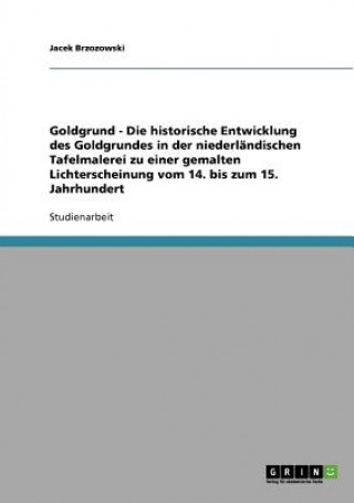 Book Goldgrund - Die historische Entwicklung des Goldgrundes in der niederlandischen Tafelmalerei zu einer gemalten Lichterscheinung vom 14. bis zum 15. Ja Jacek Brzozowski