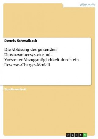 Könyv Die Ablösung des geltenden Umsatzsteuersystems mit Vorsteuer-Abzugsmöglichkeit durch ein Reverse-Charge-Modell Dennis Schwalbach