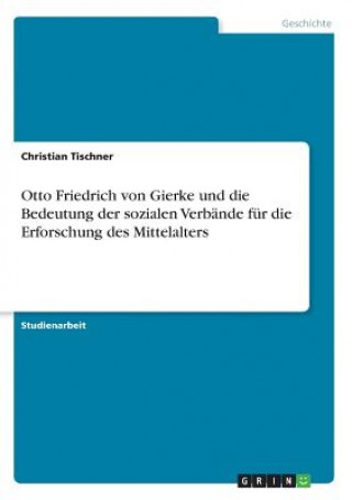 Kniha Otto Friedrich von Gierke und die Bedeutung der sozialen Verbände für die Erforschung des Mittelalters Christian Tischner