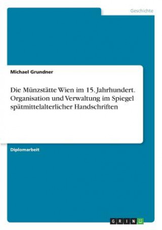 Könyv Munzstatte Wien im 15. Jahrhundert. Organisation und Verwaltung im Spiegel spatmittelalterlicher Handschriften Michael Grundner