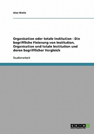 Knjiga begriffliche Fixierung von Institution, Organisation und totale Institution und deren begrifflicher Vergleich Alex Theile