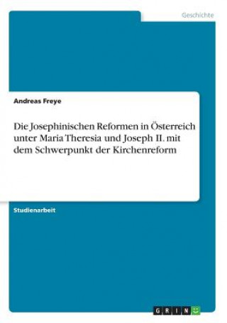 Книга Die Josephinischen Reformen in Österreich unter Maria Theresia und Joseph II. mit dem Schwerpunkt der Kirchenreform Andreas Freye