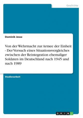 Könyv Von der Wehrmacht zur Armee der Einheit - Der Versuch eines Situationsvergleiches zwischen der Reintegration ehemaliger Soldaten im Deutschland nach 1 Dominik Jesse