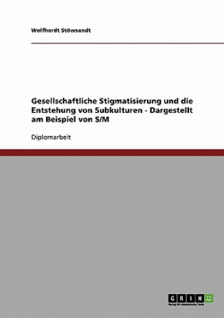 Kniha Gesellschaftliche Stigmatisierung und die Entstehung von Subkulturen - Dargestellt am Beispiel von S/M Wolfhardt Stöwsandt