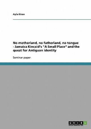 Carte No motherland, no fatherland, no tongue - Jamaica Kincaid's "A Small Place" and the quest for Antiguan identity Ayla Kiran