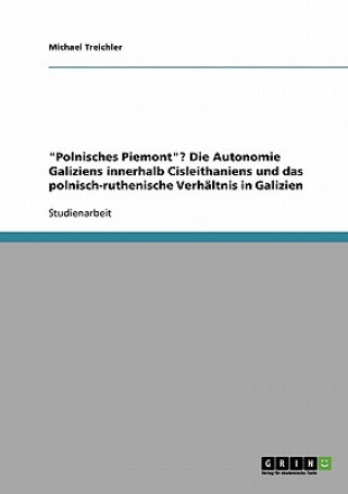 Carte Polnisches Piemont? Die Autonomie Galiziens innerhalb Cisleithaniens und das polnisch-ruthenische Verhaltnis in Galizien Michael Treichler