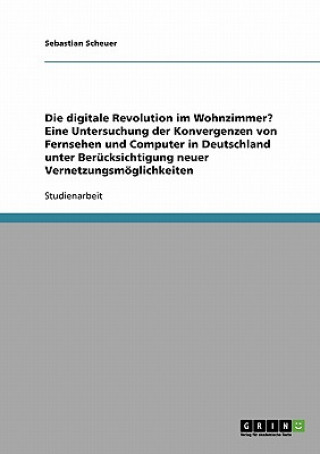 Könyv digitale Revolution im Wohnzimmer? Eine Untersuchung der Konvergenzen von Fernsehen und Computer in Deutschland unter Berucksichtigung neuer Vernetzun Sebastian Scheuer