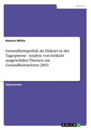 Könyv Gesundheitspolitik als Diskurs in der Tagespresse - Analyse von Artikeln ausgewahlter Themen zur Gesundheitsreform 2003 Barbara Müller