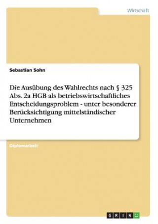 Könyv Ausubung des Wahlrechts nach  325 Abs. 2a HGB als betriebswirtschaftliches Entscheidungsproblem - unter besonderer Berucksichtigung mittelstandischer Sebastian Sohn