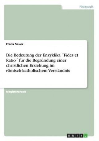 Książka Bedeutung der Enzyklika Fides et Ratio fur die Begrundung einer christlichen Erziehung im roemisch-katholischem Verstandnis Frank Sauer