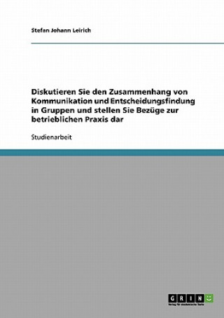 Książka Diskutieren Sie den Zusammenhang von Kommunikation und Entscheidungsfindung in Gruppen und stellen Sie Bezuge zur betrieblichen Praxis dar Stefan Johann Leirich