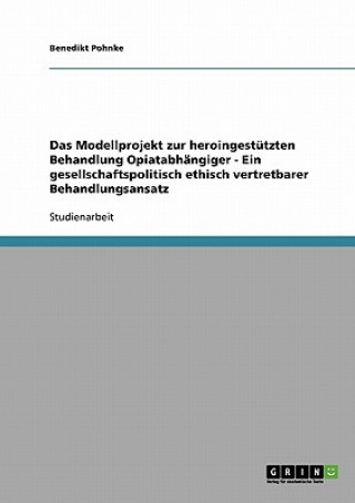 Kniha Modellprojekt zur heroingestutzten Behandlung Opiatabhangiger - Ein gesellschaftspolitisch ethisch vertretbarer Behandlungsansatz Benedikt Pohnke