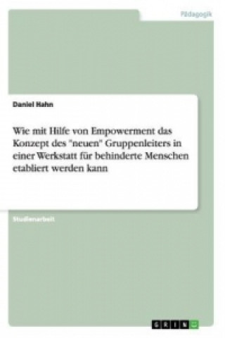 Książka Wie mit Hilfe von Empowerment das Konzept des "neuen" Gruppenleiters in einer Werkstatt für behinderte Menschen etabliert werden kann Daniel Hahn