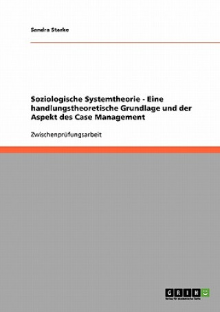 Kniha Soziologische Systemtheorie - Eine handlungstheoretische Grundlage und der Aspekt des Case Management Sandra Starke