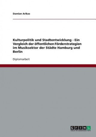 Knjiga Kulturpolitik und Stadtentwicklung - Ein Vergleich der oeffentlichen Foerderstrategien im Musiksektor der Stadte Hamburg und Berlin Damian Arikas