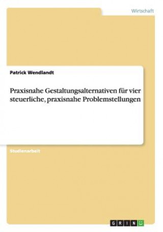 Könyv Praxisnahe Gestaltungsalternativen fur vier steuerliche, praxisnahe Problemstellungen Patrick Wendlandt