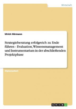 Carte Strategieberatung erfolgreich zu Ende fuhren - Evaluation, Wissensmanagement und Instrumentarium in der abschliessenden Projektphase Ulrich Hörmann