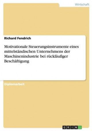 Kniha Motivationale Steuerungsinstrumente eines mittelstandischen Unternehmens der Maschinenindustrie bei rucklaufiger Beschaftigung Richard Fendrich