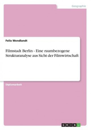 Kniha Filmstadt Berlin - Eine raumbezogene Strukturanalyse aus Sicht der Filmwirtschaft Felix Wendlandt