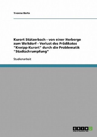 Könyv Kurort Stutzerbach - von einer Herberge zum Weltdorf - Verlust des Pradikates Kneipp-Kurort durch die Problematik Stadtschrumpfung Yvonne Barta