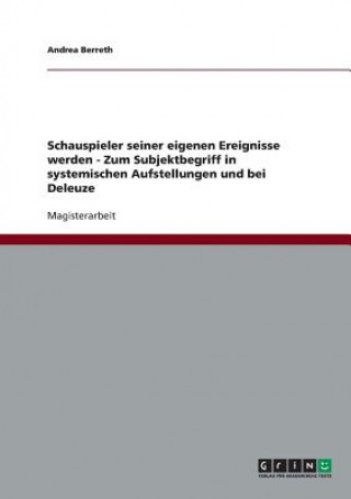 Kniha Schauspieler seiner eigenen Ereignisse werden - Zum Subjektbegriff in systemischen Aufstellungen und bei Deleuze Andrea Berreth