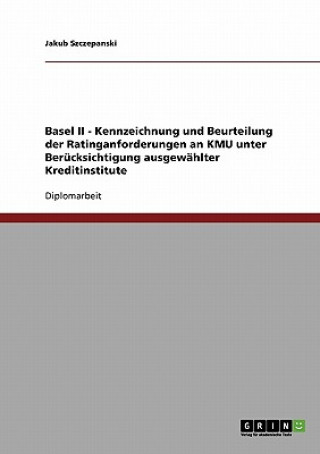Könyv Basel II - Kennzeichnung und Beurteilung der Ratinganforderungen an KMU unter Berucksichtigung ausgewahlter Kreditinstitute Jakub Szczepanski