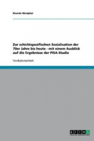 Книга Zur schichtspezifischen Sozialisation der 70er Jahre bis heute - mit einem Ausblick auf die Ergebnisse der PISA-Studie Ricardo Westphal