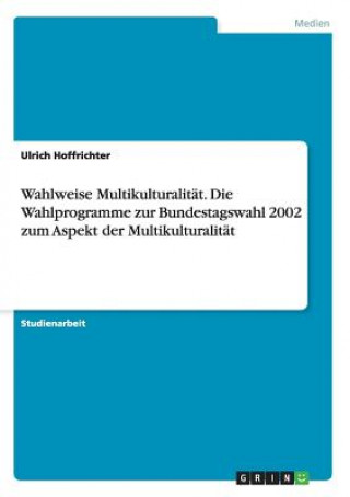 Carte Wahlweise Multikulturalitat. Die Wahlprogramme zur Bundestagswahl 2002 zum Aspekt der Multikulturalitat Ulrich Hoffrichter