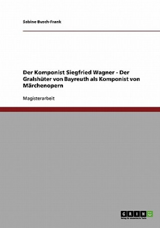 Kniha Komponist Siegfried Wagner - Der Gralshuter von Bayreuth als Komponist von Marchenopern Sabine Busch-Frank