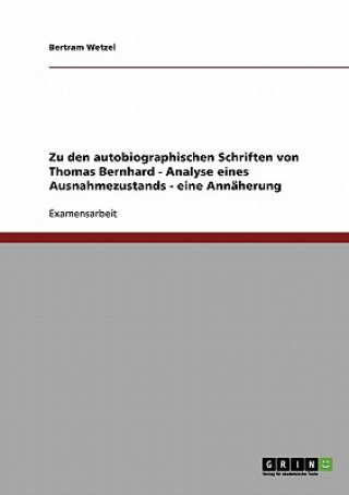 Carte Zu den autobiographischen Schriften von Thomas Bernhard - Analyse eines Ausnahmezustands - eine Annaherung Bertram Wetzel