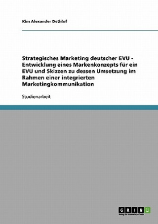 Knjiga Strategisches Marketing deutscher EVU - Entwicklung eines Markenkonzepts fur ein EVU und Skizzen zu dessen Umsetzung im Rahmen einer integrierten Mark Kim Alexander Dethlof