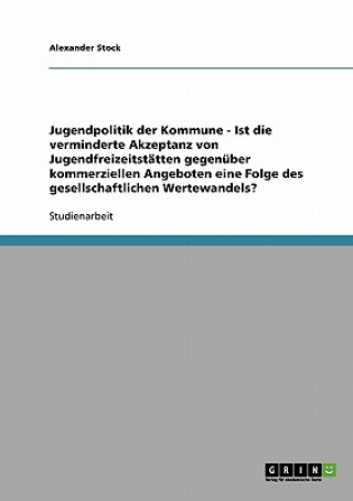 Kniha Jugendpolitik der Kommune - Ist die verminderte Akzeptanz von Jugendfreizeitstatten gegenuber kommerziellen Angeboten eine Folge des gesellschaftliche Alexander Stock