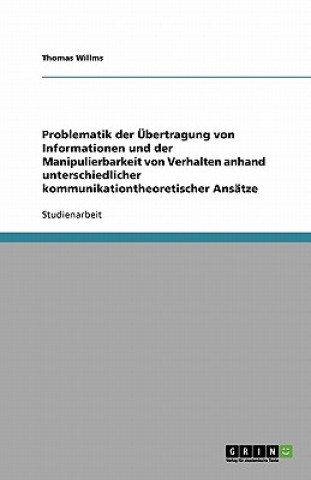 Kniha Problematik der Übertragung von Informationen und der Manipulierbarkeit von Verhalten anhand unterschiedlicher kommunikationtheoretischer Ansätze Thomas Willms