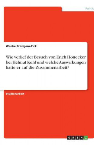 Livre Wie verlief der Besuch von Erich Honecker bei Helmut Kohl und welche Auswirkungen hatte er auf die Zusammenarbeit? Wenke Brüdgam-Pick