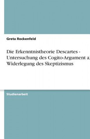 Carte Die Erkenntnistheorie Descartes - Untersuchung des Cogito-Argument als Widerlegung des Skeptizismus Greta Rockenfeld