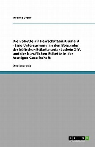 Könyv Etikette als Herrschaftsinstrument - Eine Untersuchung an den Beispielen der hoefischen Etikette unter Ludwig XIV. und der beruflichen Etikette in der Susanne Drews