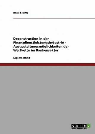 Book Deconstruction in der Finanzdienstleistungsindustrie - Ausgestaltungsmoeglichkeiten der Wertkette im Bankensektor Harald Rohn