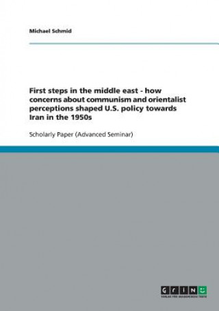Kniha First steps in the middle east - how concerns about communism and orientalist perceptions shaped U.S. policy towards Iran in the 1950s Michael Schmid