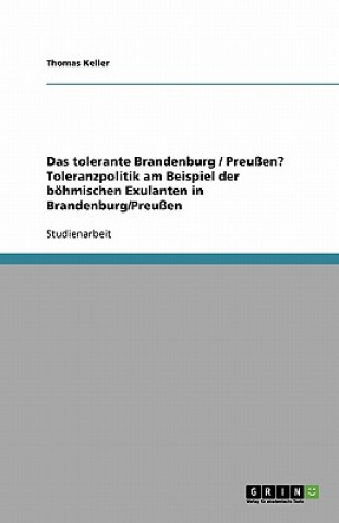 Kniha tolerante Brandenburg / Preussen? Toleranzpolitik am Beispiel der boehmischen Exulanten in Brandenburg/Preussen Thomas Keller