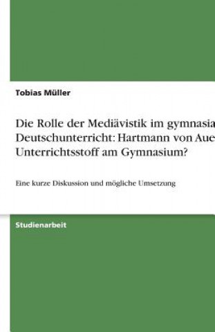 Kniha Die Rolle der Mediävistik im gymnasialen Deutschunterricht: Hartmann von Aue als Unterrichtsstoff am Gymnasium? Tobias Müller
