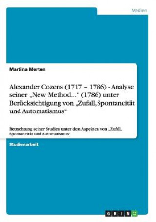Könyv Alexander Cozens (1717 - 1786) - Analyse seiner "New Method... (1786) unter Berucksichtigung von "Zufall, Spontaneitat und Automatismus Martina Merten