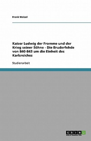 Kniha Kaiser Ludwig der Fromme und der Krieg seiner Soehne - Die Bruderfehde von 840-843 um die Einheit des Karlsreiches Frank Walzel