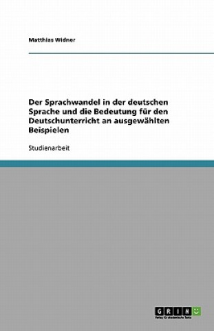 Könyv Der Sprachwandel in der deutschen Sprache und die Bedeutung für den Deutschunterricht an ausgewählten Beispielen Matthias Widner