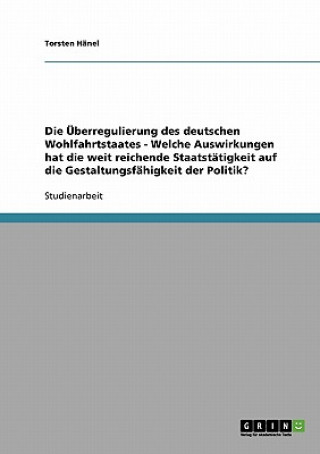 Könyv UEberregulierung des deutschen Wohlfahrtstaates - Welche Auswirkungen hat die weit reichende Staatstatigkeit auf die Gestaltungsfahigkeit der Politik? Torsten Hänel