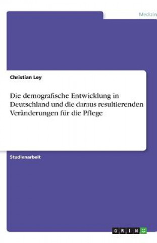 Книга Demografische Entwicklung in Deutschland Und Die Daraus Resultierenden Veranderungen Fur Die Pflege Christian Ley