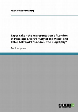 Książka Layer cake - the representation of London in Penelope Lively's City of the Mind and Peter Ackroyd's London Ana Colton-Sonnenberg