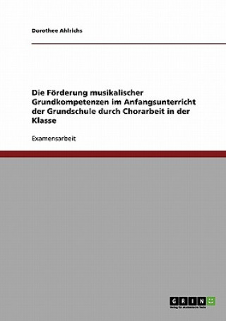 Könyv Foerderung musikalischer Grundkompetenzen im Anfangsunterricht der Grundschule durch Chorarbeit in der Klasse Dorothee Ahlrichs