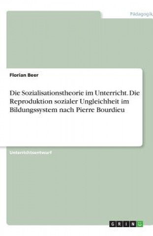 Kniha Sozialisationstheorie im Unterricht. Die Reproduktion sozialer Ungleichheit im Bildungssystem nach Pierre Bourdieu Florian Beer